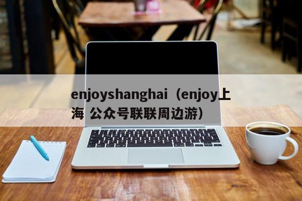 enjoyshanghai（enjoy上海 公众号联联周边游）