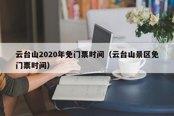 云台山2020年免门票时间（云台山景区免门票时间）