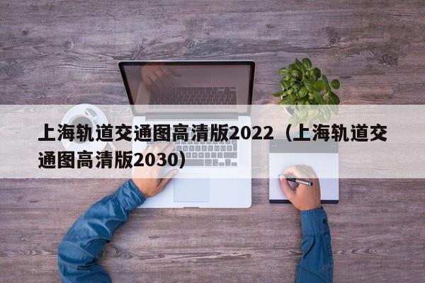 上海轨道交通图高清版2022（上海轨道交通图高清版2030）