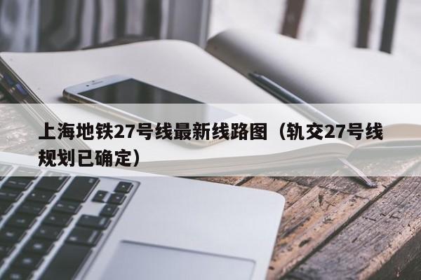 上海地铁27号线最新线路图（轨交27号线规划已确定）