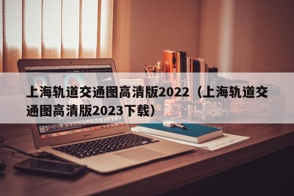 上海轨道交通图高清版2022（上海轨道交通图高清版2023下载）
